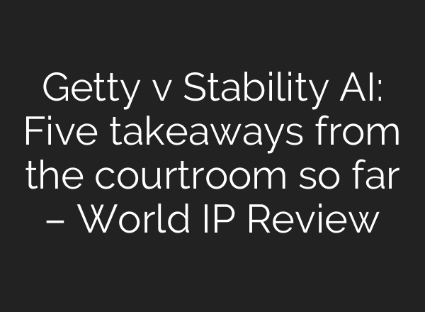 Getty v Stability AI: Five takeaways from the courtroom so far – World IP Review