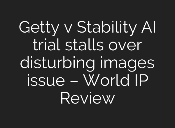 Getty v Stability AI trial stalls over disturbing images issue – World IP Review