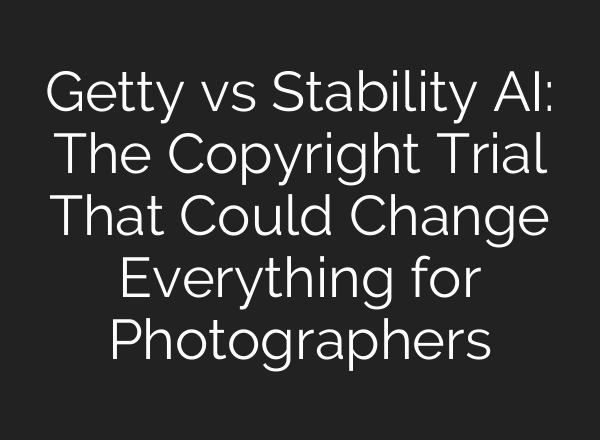 Getty vs Stability AI: The Copyright Trial That Could Change Everything for Photographers
