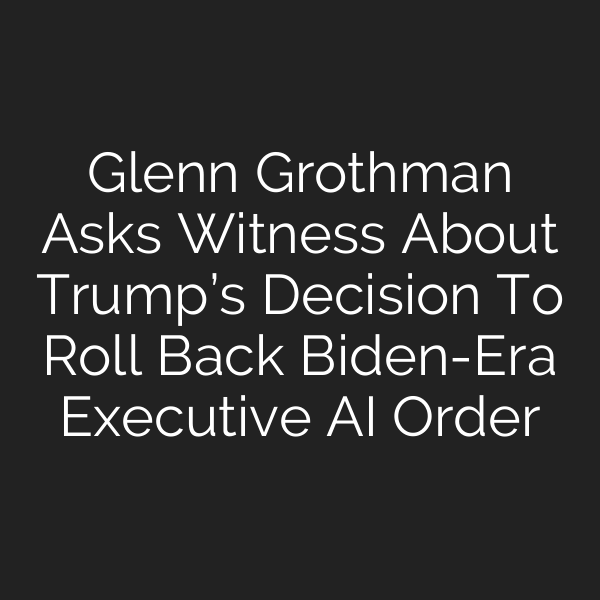 Glenn Grothman Asks Witness About Trump’s Decision To Roll Back Biden-Era Executive AI Order
