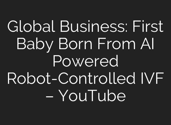 Global Business: First Baby Born From AI Powered Robot-Controlled IVF – YouTube