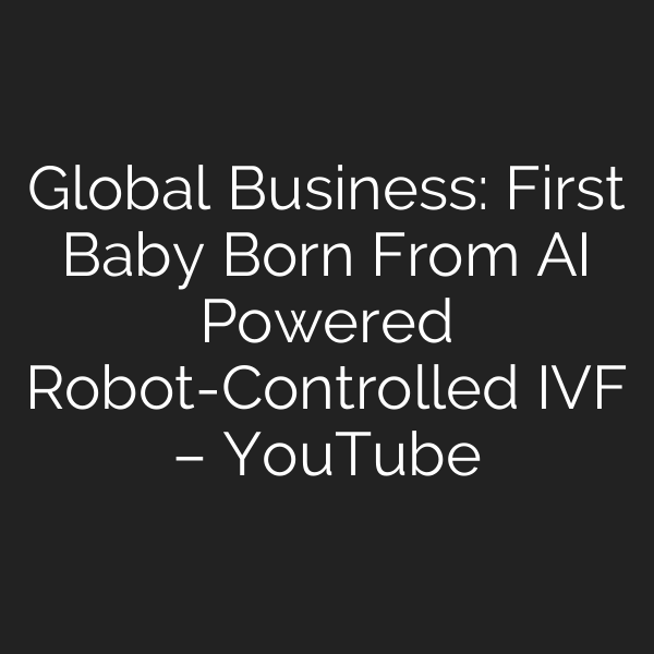 Global Business: First Baby Born From AI Powered Robot-Controlled IVF – YouTube