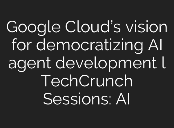 Google Cloud’s vision for democratizing AI agent development l TechCrunch Sessions: AI