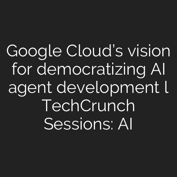 Google Cloud’s vision for democratizing AI agent development l TechCrunch Sessions: AI