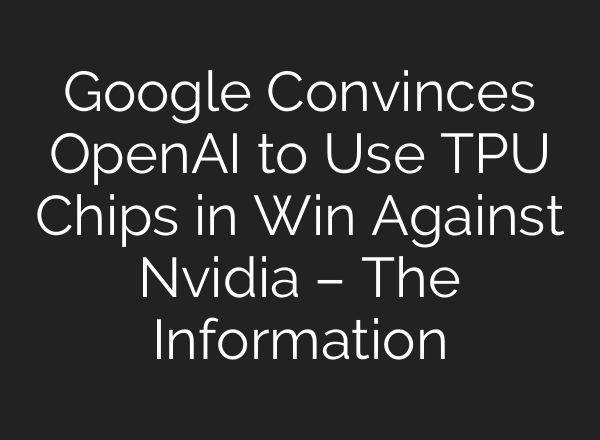 Google Convinces OpenAI to Use TPU Chips in Win Against Nvidia – The Information