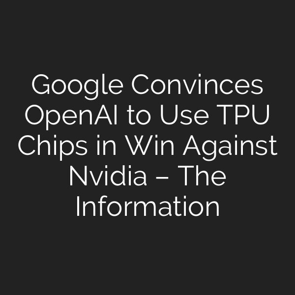 Google Convinces OpenAI to Use TPU Chips in Win Against Nvidia – The Information