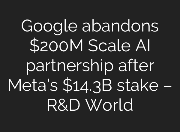 Google abandons $200M Scale AI partnership after Meta’s $14.3B stake – R&D World