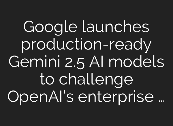 Google launches production-ready Gemini 2.5 AI models to challenge OpenAI’s enterprise …