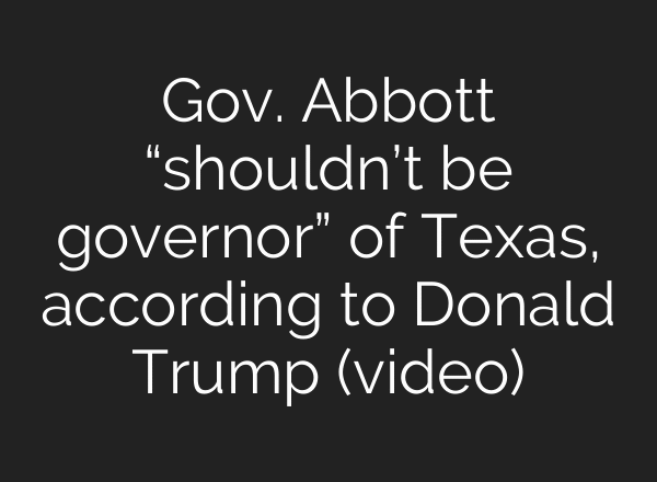 Gov. Abbott “shouldn’t be governor” of Texas, according to Donald Trump (video)