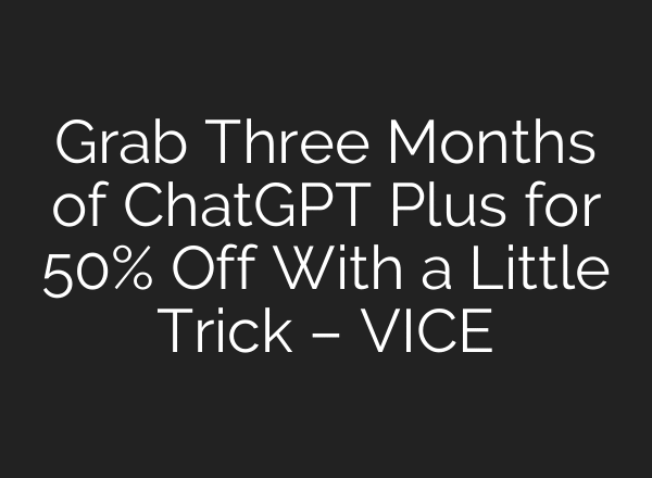 Grab Three Months of ChatGPT Plus for 50% Off With a Little Trick – VICE