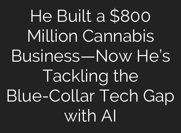 He Built a $800 Million Cannabis Business—Now He’s Tackling the Blue-Collar Tech Gap with AI