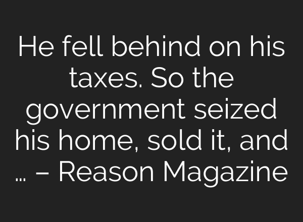 He fell behind on his taxes. So the government seized his home, sold it, and … – Reason Magazine