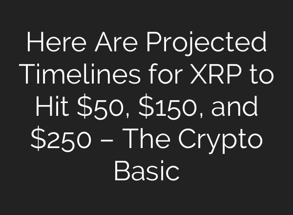 Here Are Projected Timelines for XRP to Hit $50, $150, and $250 – The Crypto Basic