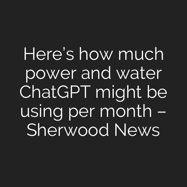 Here’s how much power and water ChatGPT might be using per month – Sherwood News