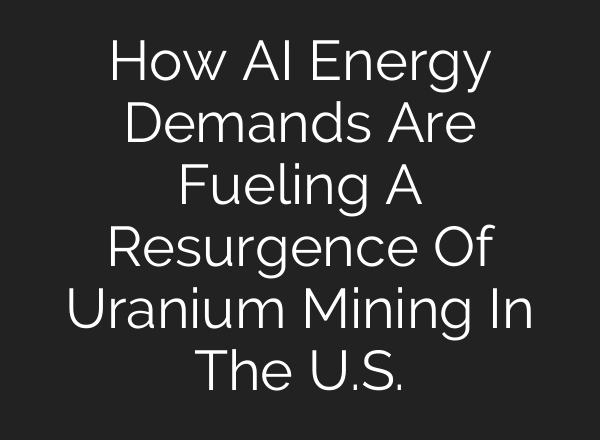 How AI Energy Demands Are Fueling A Resurgence Of Uranium Mining In The U.S.