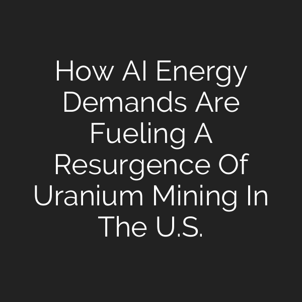 How AI Energy Demands Are Fueling A Resurgence Of Uranium Mining In The U.S.