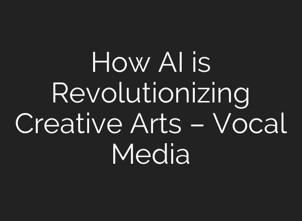 How AI is Revolutionizing Creative Arts – Vocal Media