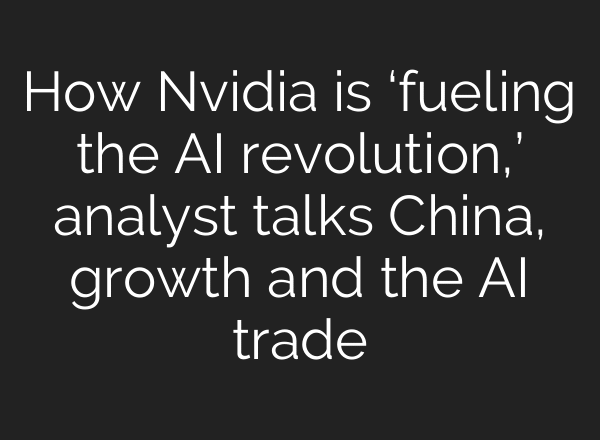 How Nvidia is ‘fueling the AI revolution,’ analyst talks China, growth and the AI trade