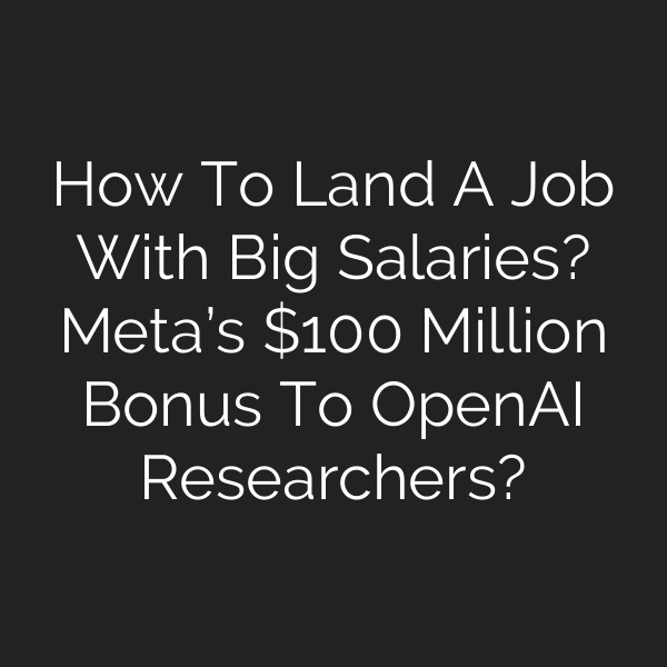 How To Land A Job With Big Salaries? Meta’s 0 Million Bonus To OpenAI Researchers?