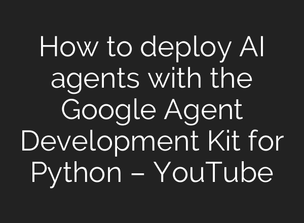 How to deploy AI agents with the Google Agent Development Kit for Python – YouTube