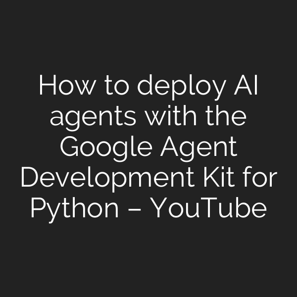 How to deploy AI agents with the Google Agent Development Kit for Python – YouTube
