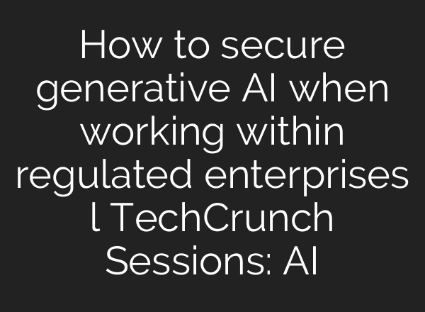 How to secure generative AI when working within regulated enterprises l TechCrunch Sessions: AI