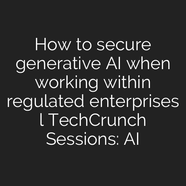 How to secure generative AI when working within regulated enterprises l TechCrunch Sessions: AI