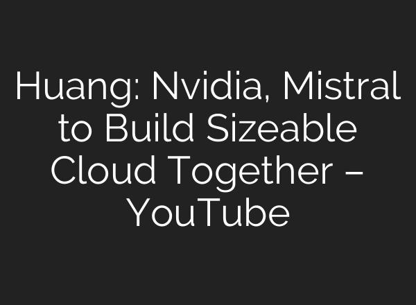 Huang: Nvidia, Mistral to Build Sizeable Cloud Together – YouTube