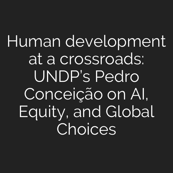 Human development at a crossroads: UNDP’s Pedro Conceição on AI, Equity, and Global Choices