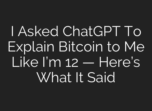 I Asked ChatGPT To Explain Bitcoin to Me Like I’m 12 — Here’s What It Said
