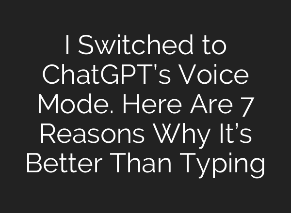 I Switched to ChatGPT’s Voice Mode. Here Are 7 Reasons Why It’s Better Than Typing