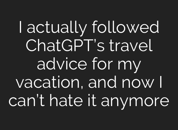 I actually followed ChatGPT’s travel advice for my vacation, and now I can’t hate it anymore