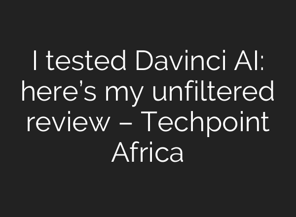 I tested Davinci AI: here’s my unfiltered review – Techpoint Africa