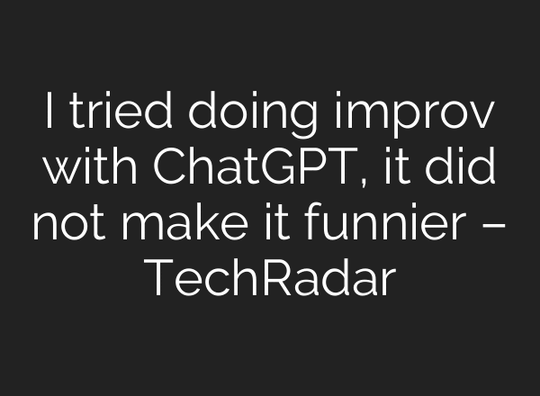 I tried doing improv with ChatGPT, it did not make it funnier – TechRadar