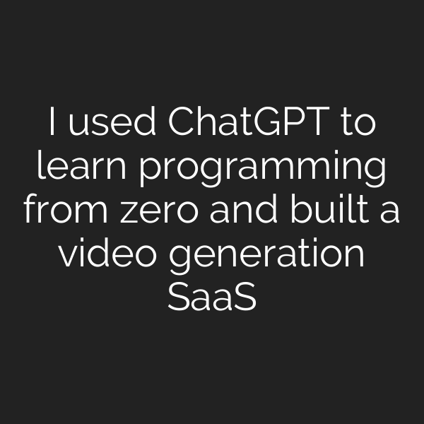 I used ChatGPT to learn programming from zero and built a video generation SaaS