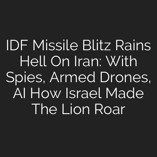 IDF Missile Blitz Rains Hell On Iran: With Spies, Armed Drones, AI How Israel Made The Lion Roar