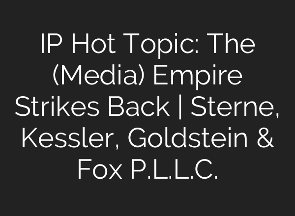IP Hot Topic: The (Media) Empire Strikes Back | Sterne, Kessler, Goldstein & Fox P.L.L.C.