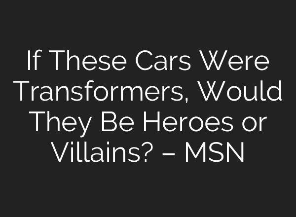 If These Cars Were Transformers, Would They Be Heroes or Villains? – MSN
