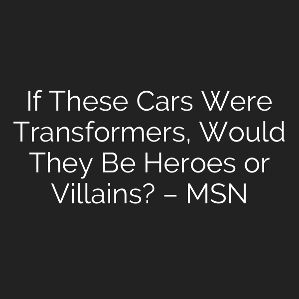 If These Cars Were Transformers, Would They Be Heroes or Villains? – MSN