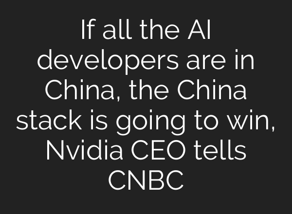 If all the AI developers are in China, the China stack is going to win, Nvidia CEO tells CNBC