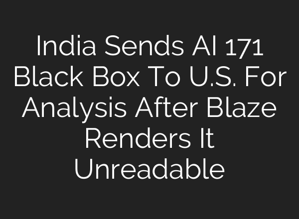India Sends AI 171 Black Box To U.S. For Analysis After Blaze Renders It Unreadable