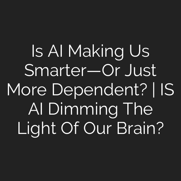 Is AI Making Us Smarter—Or Just More Dependent? | IS AI Dimming The Light Of Our Brain?