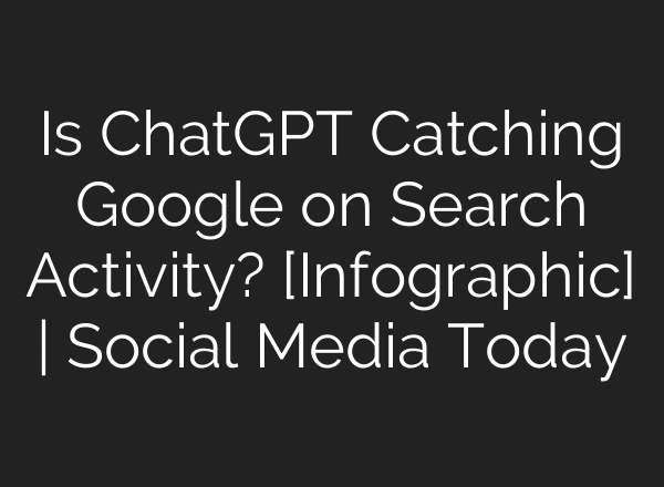 Is ChatGPT Catching Google on Search Activity? [Infographic] | Social Media Today