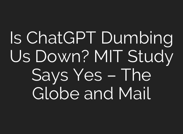 Is ChatGPT Dumbing Us Down? MIT Study Says Yes – The Globe and Mail