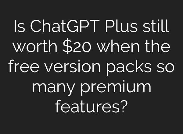 Is ChatGPT Plus still worth $20 when the free version packs so many premium features?