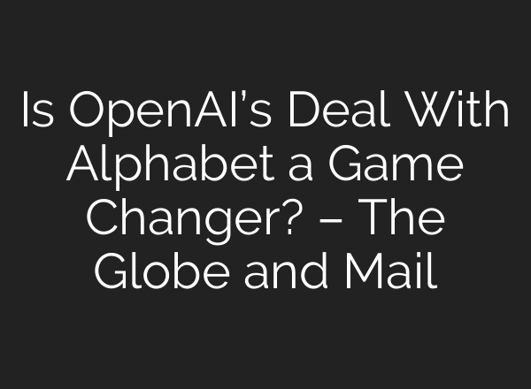 Is OpenAI’s Deal With Alphabet a Game Changer? – The Globe and Mail
