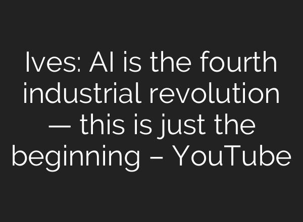 Ives: AI is the fourth industrial revolution — this is just the beginning – YouTube