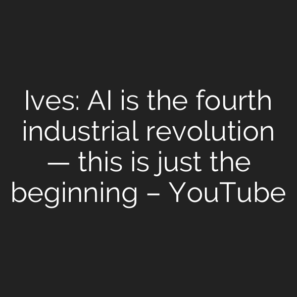 Ives: AI is the fourth industrial revolution — this is just the beginning – YouTube