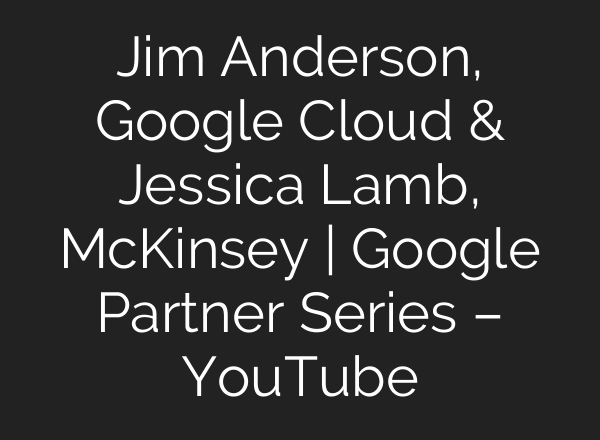 Jim Anderson, Google Cloud & Jessica Lamb, McKinsey | Google Partner Series – YouTube