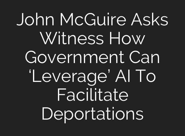 John McGuire Asks Witness How Government Can ‘Leverage’ AI To Facilitate Deportations